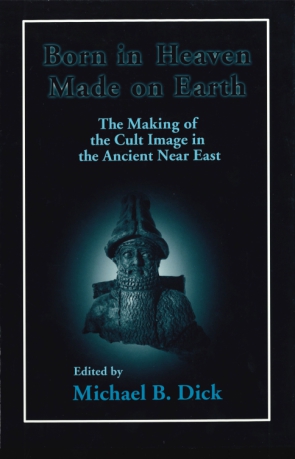 Cover image for Born in Heaven, Made on Earth: The Making of the Cult Image in the Ancient Near East Edited by Michael B. Dick