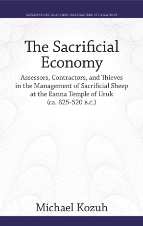 Cover image for The Sacrificial Economy: Assessors, Contractors, and Thieves in the Management of Sacrificial Sheep at the Eanna Temple of Uruk (ca. 625–520 B.C.) By Michael Kozuh