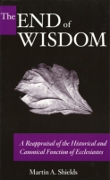 Cover image for The End of Wisdom: A Reappraisal of the Historical and Canonical Function of Ecclesiastes By Martin A. Shields